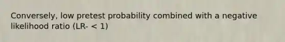 Conversely, low pretest probability combined with a negative likelihood ratio (LR- < 1)