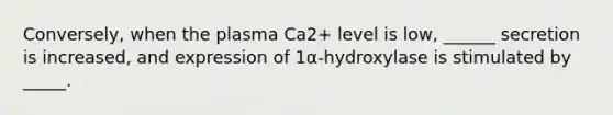 Conversely, when the plasma Ca2+ level is low, ______ secretion is increased, and expression of 1α-hydroxylase is stimulated by _____.