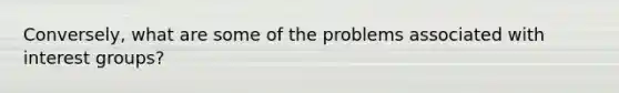 Conversely, what are some of the problems associated with interest groups?