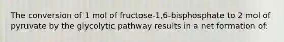 The conversion of 1 mol of fructose-1,6-bisphosphate to 2 mol of pyruvate by the glycolytic pathway results in a net formation of: