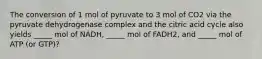 The conversion of 1 mol of pyruvate to 3 mol of CO2 via the pyruvate dehydrogenase complex and the citric acid cycle also yields _____ mol of NADH, _____ mol of FADH2, and _____ mol of ATP (or GTP)?