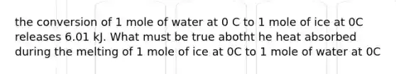 the conversion of 1 mole of water at 0 C to 1 mole of ice at 0C releases 6.01 kJ. What must be true abotht he heat absorbed during the melting of 1 mole of ice at 0C to 1 mole of water at 0C