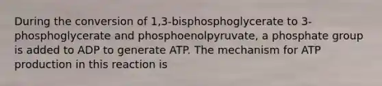 During the conversion of 1,3-bisphosphoglycerate to 3-phosphoglycerate and phosphoenolpyruvate, a phosphate group is added to ADP to generate ATP. The mechanism for ATP production in this reaction is