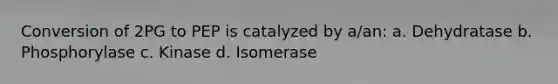 Conversion of 2PG to PEP is catalyzed by a/an: a. Dehydratase b. Phosphorylase c. Kinase d. Isomerase