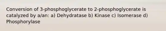 Conversion of 3-phosphoglycerate to 2-phosphoglycerate is catalyzed by a/an: a) Dehydratase b) Kinase c) Isomerase d) Phosphorylase