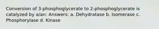 Conversion of 3-phosphoglycerate to 2-phosphoglycerate is catalyzed by a/an: Answers: a. Dehydratase b. Isomerase c. Phosphorylase d. Kinase