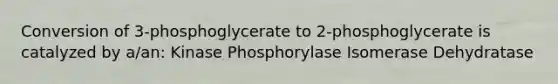 Conversion of 3-phosphoglycerate to 2-phosphoglycerate is catalyzed by a/an: Kinase Phosphorylase Isomerase Dehydratase