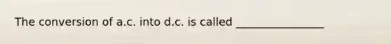 The conversion of a.c. into d.c. is called ________________