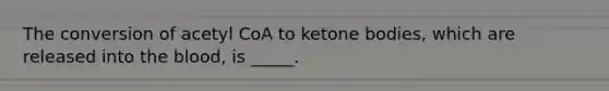 The conversion of acetyl CoA to ketone bodies, which are released into the blood, is _____.