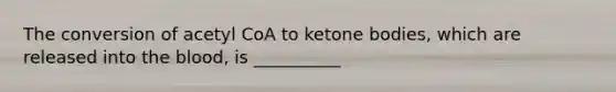 The conversion of acetyl CoA to ketone bodies, which are released into the blood, is __________