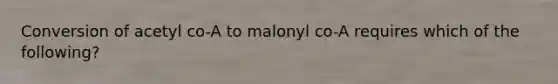 Conversion of acetyl co-A to malonyl co-A requires which of the following?