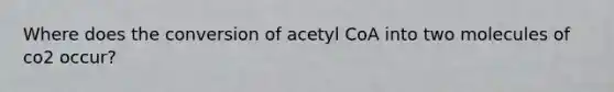 Where does the conversion of acetyl CoA into two molecules of co2 occur?