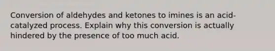 Conversion of aldehydes and ketones to imines is an acid-catalyzed process. Explain why this conversion is actually hindered by the presence of too much acid.