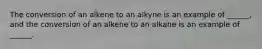 The conversion of an alkene to an alkyne is an example of ______, and the conversion of an alkene to an alkane is an example of ______.