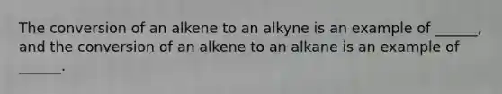 The conversion of an alkene to an alkyne is an example of ______, and the conversion of an alkene to an alkane is an example of ______.