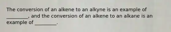 The conversion of an alkene to an alkyne is an example of _________, and the conversion of an alkene to an alkane is an example of _________.