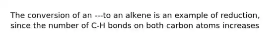 The conversion of an ---to an alkene is an example of reduction, since the number of C-H bonds on both carbon atoms increases