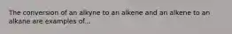 The conversion of an alkyne to an alkene and an alkene to an alkane are examples of...