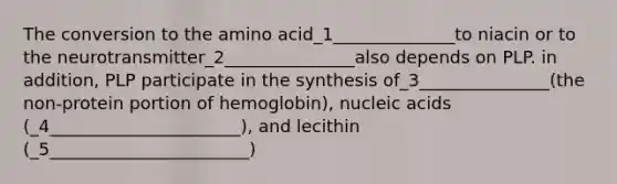 The conversion to the amino acid_1______________to niacin or to the neurotransmitter_2_______________also depends on PLP. in addition, PLP participate in the synthesis of_3_______________(the non-protein portion of hemoglobin), nucleic acids (_4______________________), and lecithin (_5_______________________)