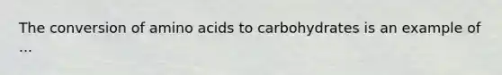 The conversion of amino acids to carbohydrates is an example of ...