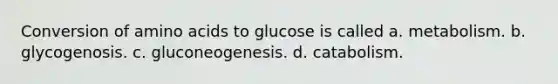 Conversion of <a href='https://www.questionai.com/knowledge/k9gb720LCl-amino-acids' class='anchor-knowledge'>amino acids</a> to glucose is called a. metabolism. b. glycogenosis. c. gluconeogenesis. d. catabolism.