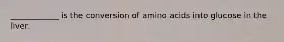 ____________ is the conversion of amino acids into glucose in the liver.