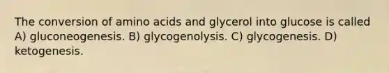 The conversion of amino acids and glycerol into glucose is called A) gluconeogenesis. B) glycogenolysis. C) glycogenesis. D) ketogenesis.