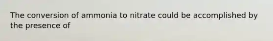 The conversion of ammonia to nitrate could be accomplished by the presence of