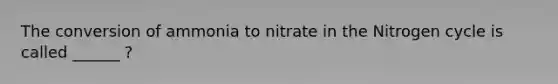 The conversion of ammonia to nitrate in the Nitrogen cycle is called ______ ?