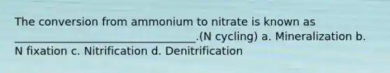 The conversion from ammonium to nitrate is known as _________________________________.(N cycling) a. Mineralization b. N fixation c. Nitrification d. Denitrification