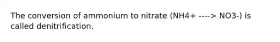 The conversion of ammonium to nitrate (NH4+ ----> NO3-) is called denitrification.