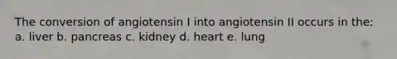 The conversion of angiotensin I into angiotensin II occurs in the: a. liver b. pancreas c. kidney d. heart e. lung