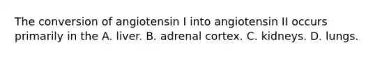 The conversion of angiotensin I into angiotensin II occurs primarily in the A. liver. B. adrenal cortex. C. kidneys. D. lungs.