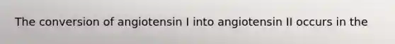 The conversion of angiotensin I into angiotensin II occurs in the