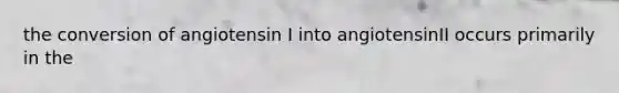 the conversion of angiotensin I into angiotensinII occurs primarily in the