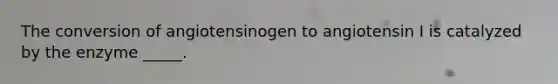 The conversion of angiotensinogen to angiotensin I is catalyzed by the enzyme _____.