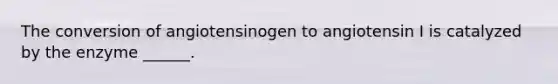 The conversion of angiotensinogen to angiotensin I is catalyzed by the enzyme ______.