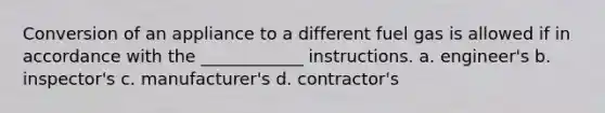 Conversion of an appliance to a different fuel gas is allowed if in accordance with the ____________ instructions. a. engineer's b. inspector's c. manufacturer's d. contractor's