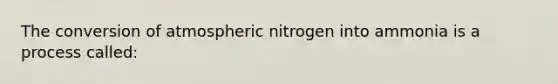 The conversion of atmospheric nitrogen into ammonia is a process called: