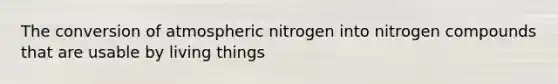 The conversion of atmospheric nitrogen into nitrogen compounds that are usable by living things