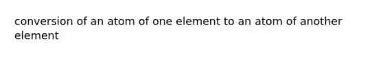 conversion of an atom of one element to an atom of another element