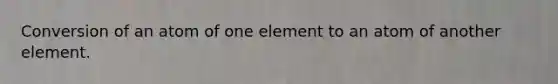 Conversion of an atom of one element to an atom of another element.