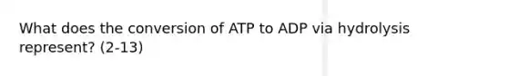 What does the conversion of ATP to ADP via hydrolysis represent? (2-13)