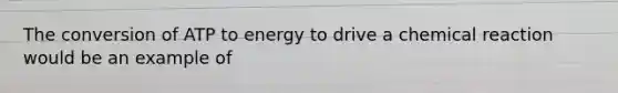 The conversion of ATP to energy to drive a chemical reaction would be an example of