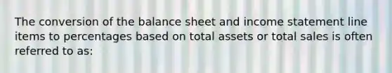 The conversion of the balance sheet and income statement line items to percentages based on total assets or total sales is often referred to as: