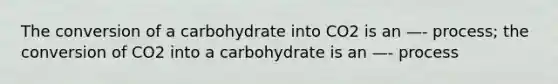 The conversion of a carbohydrate into CO2 is an —- process; the conversion of CO2 into a carbohydrate is an —- process