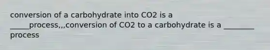 conversion of a carbohydrate into CO2 is a _____process,,,conversion of CO2 to a carbohydrate is a ________ process