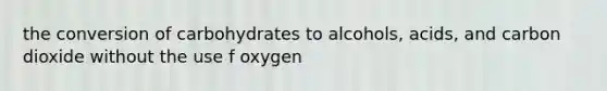 the conversion of carbohydrates to alcohols, acids, and carbon dioxide without the use f oxygen