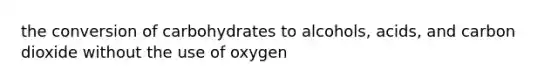 the conversion of carbohydrates to alcohols, acids, and carbon dioxide without the use of oxygen