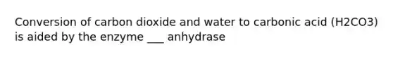 Conversion of carbon dioxide and water to carbonic acid (H2CO3) is aided by the enzyme ___ anhydrase